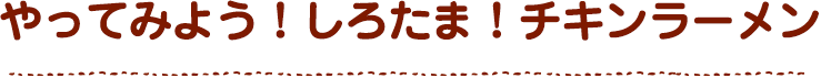 しろたま！チキンラーメンのつくりかた