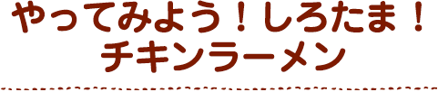 しろたま！チキンラーメンのつくりかた